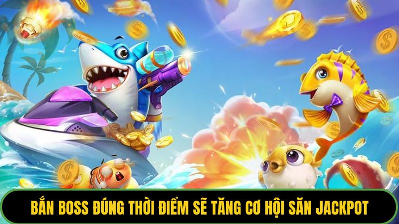 Bắn boss đúng thời điểm sẽ tăng cơ hội săn Jackpot