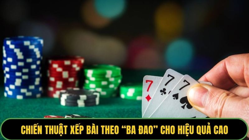 Chiến thuật xếp bài theo “ba đao” cho hiệu quả cao