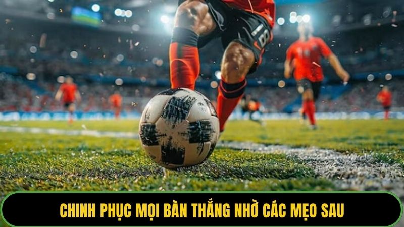 Chinh phục mọi bàn thắng nhờ các mẹo sau