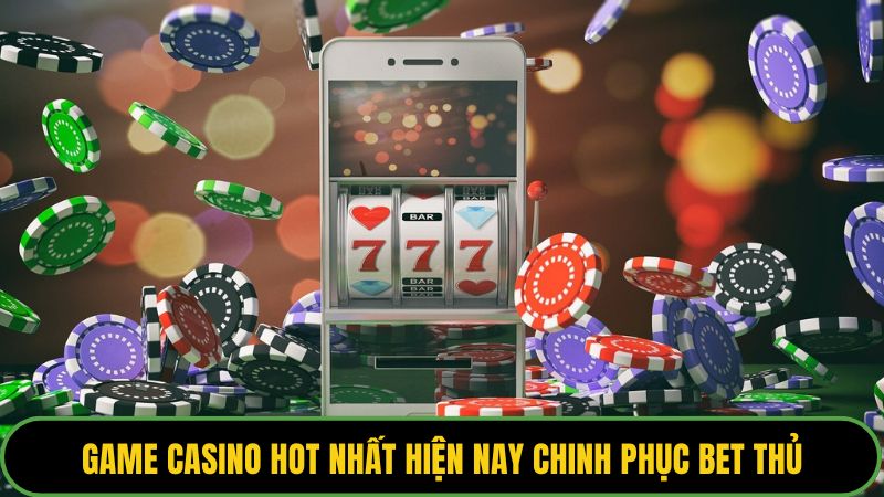 Game casino hot nhất hiện nay chinh phục bet thủ với điểm cộng lớn