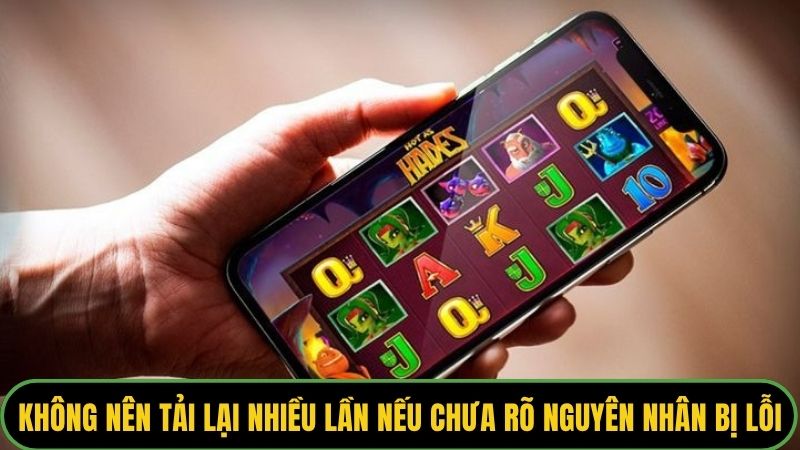 Không nên tải lại nhiều lần nếu chưa rõ nguyên nhân bị lỗi