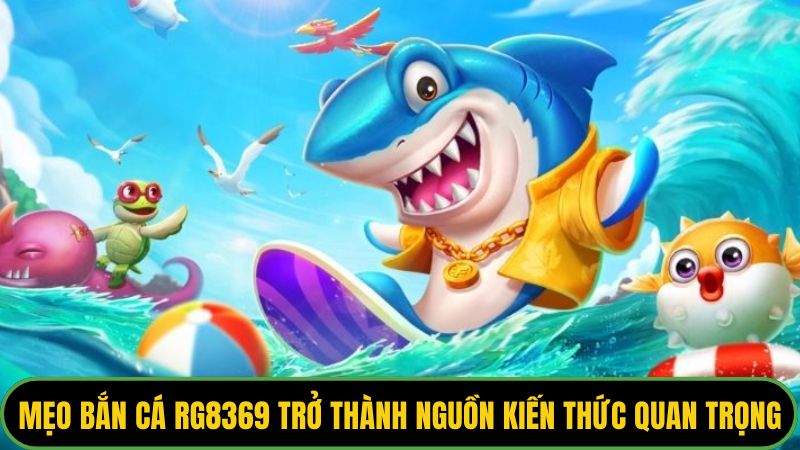 Mẹo bắn cá rg8369 trở thành nguồn kiến thức quan trọng
