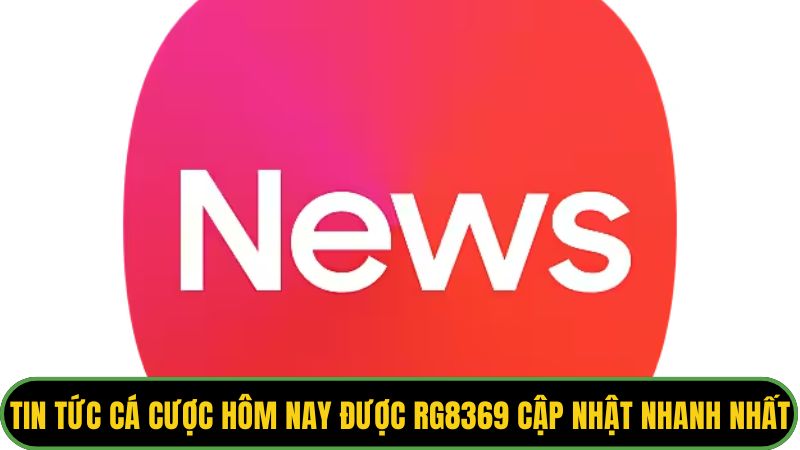 Tin tức cá cược hôm nay được Rg8369 cập nhật nhanh nhất