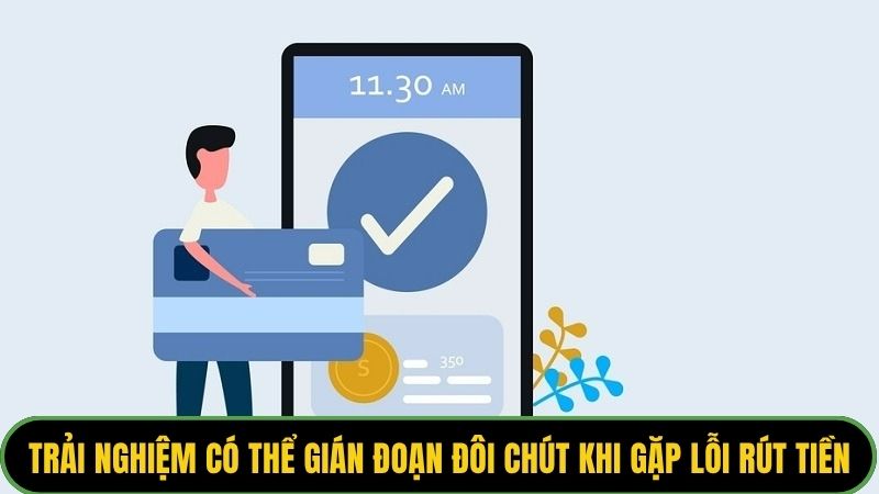 Trải nghiệm có thể gián đoạn đôi chút khi gặp lỗi rút tiền